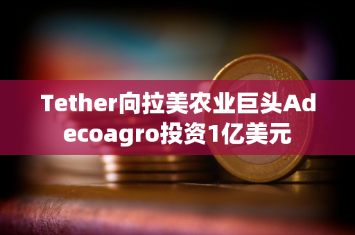 Tether向拉美农业巨头Adecoagro投资1亿美元