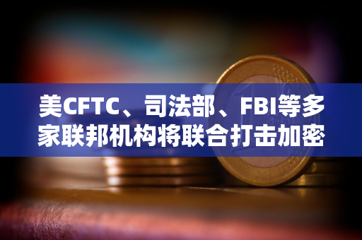 美CFTC、司法部、FBI等多家联邦机构将联合打击加密诈骗