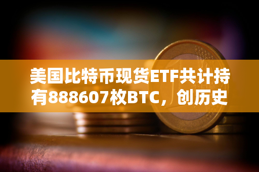 美国比特币现货ETF共计持有888607枚BTC，创历史新高