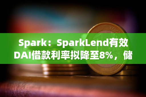 Spark：SparkLend有效DAI借款利率拟降至8%，储蓄利率拟降至7%