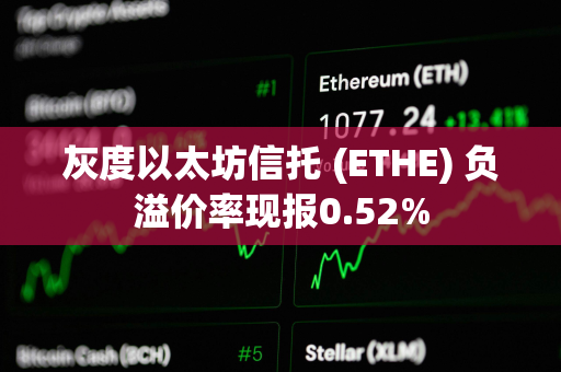 灰度以太坊信托 (ETHE) 负溢价率现报0.52%