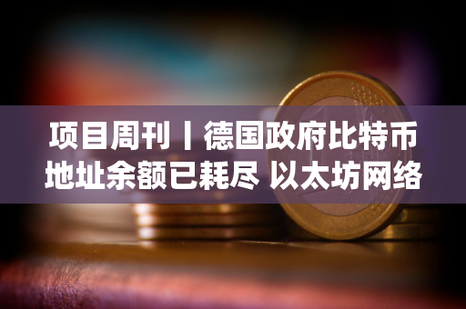 项目周刊丨德国政府比特币地址余额已耗尽 以太坊网络Gas费降至2 gwei