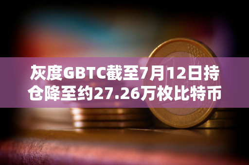 灰度GBTC截至7月12日持仓降至约27.26万枚比特币