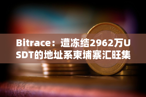 Bitrace：遭冻结2962万USDT的地址系柬埔寨汇旺集团当月担保业务相关地址