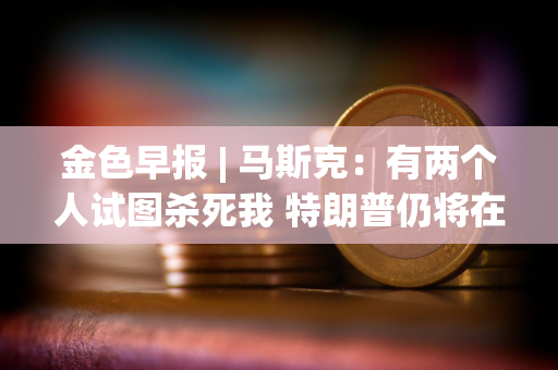 金色早报 | 马斯克：有两个人试图杀死我 特朗普仍将在比特币2024大会发表演讲