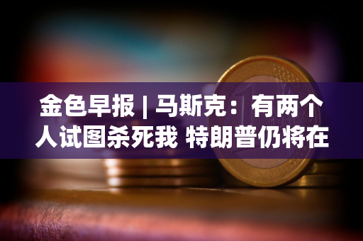 金色早报 | 马斯克：有两个人试图杀死我 特朗普仍将在比特币2024大会发表演讲