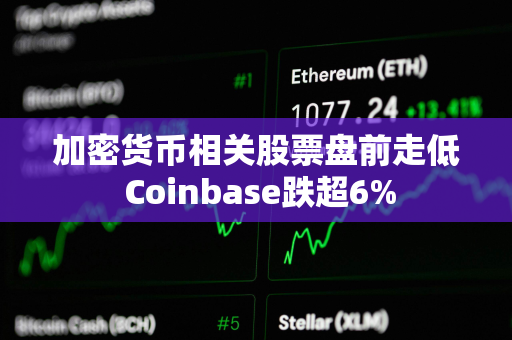 加密货币相关股票盘前走低 Coinbase跌超6%