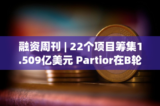 融资周刊 | 22个项目筹集1.509亿美元 Partior在B轮融资中拔得头筹