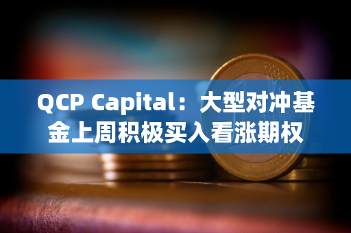 QCP Capital：大型对冲基金上周积极买入看涨期权