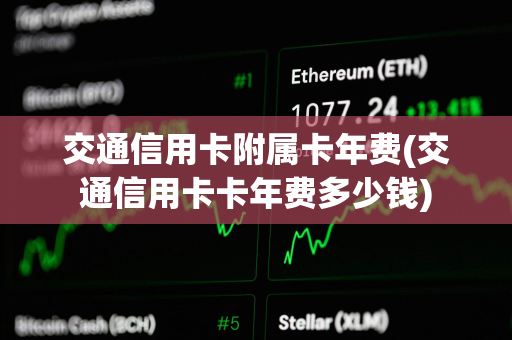 交通信用卡附属卡年费(交通信用卡卡年费多少钱)