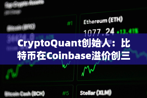 CryptoQuant创始人：比特币在Coinbase溢价创三个月新高