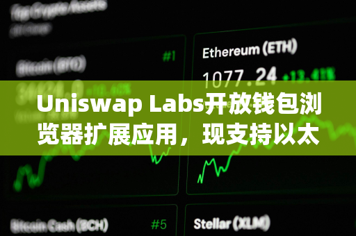 Uniswap Labs开放钱包浏览器扩展应用，现支持以太坊、Base等11个区块链