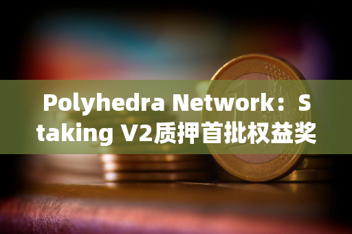 Polyhedra Network：Staking V2质押首批权益奖励拟于7月18日发放