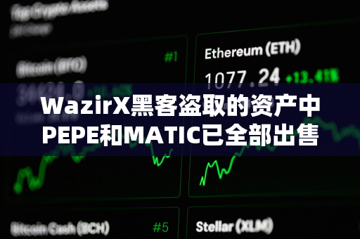 WazirX黑客盗取的资产中PEPE和MATIC已全部出售，持有ETH达56813枚