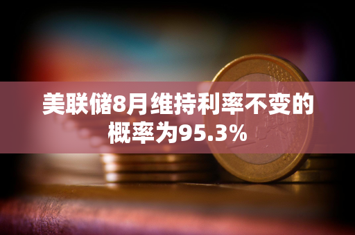 美联储8月维持利率不变的概率为95.3%