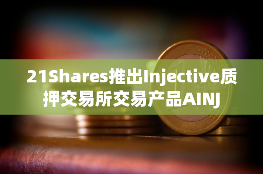 21Shares推出Injective质押交易所交易产品AINJ