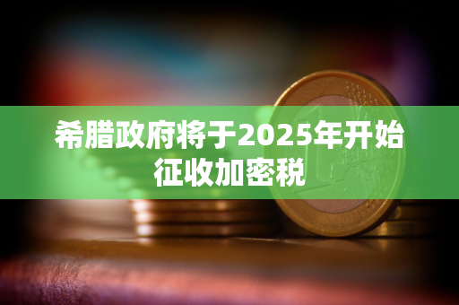 希腊政府将于2025年开始征收加密税