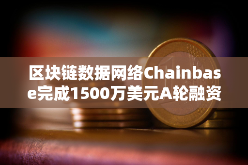 区块链数据网络Chainbase完成1500万美元A轮融资