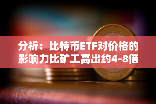 分析：比特币ETF对价格的影响力比矿工高出约4-8倍