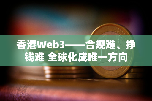 香港Web3——合规难、挣钱难 全球化成唯一方向