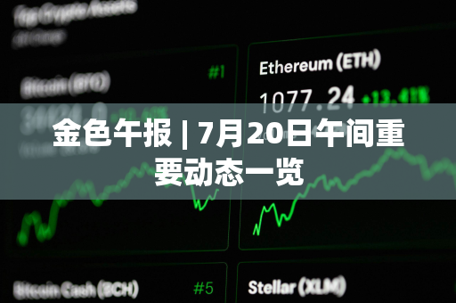 金色午报 | 7月20日午间重要动态一览