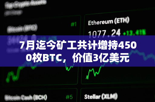 7月迄今矿工共计增持4500枚BTC，价值3亿美元