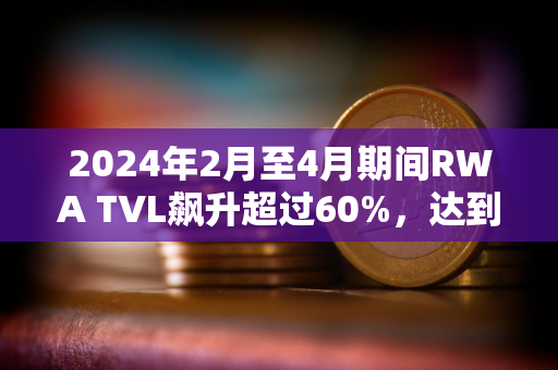 2024年2月至4月期间RWA TVL飙升超过60%，达到近80亿美元