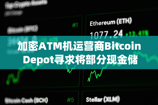 加密ATM机运营商Bitcoin Depot寻求将部分现金储备配置为比特币