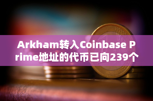 Arkham转入Coinbase Prime地址的代币已向239个地址完成分发