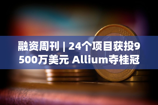 融资周刊 | 24个项目获投9500万美元 Allium夺桂冠