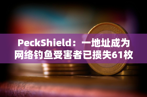 PeckShield：一地址成为网络钓鱼受害者已损失61枚WETH