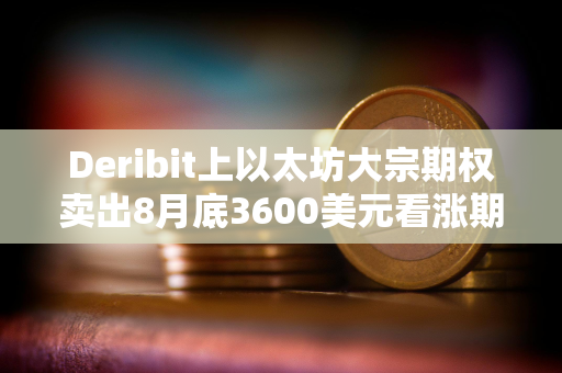 Deribit上以太坊大宗期权卖出8月底3600美元看涨期权，总计7750枚ETH