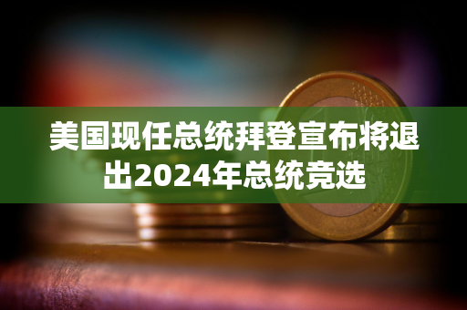 美国现任总统拜登宣布将退出2024年总统竞选