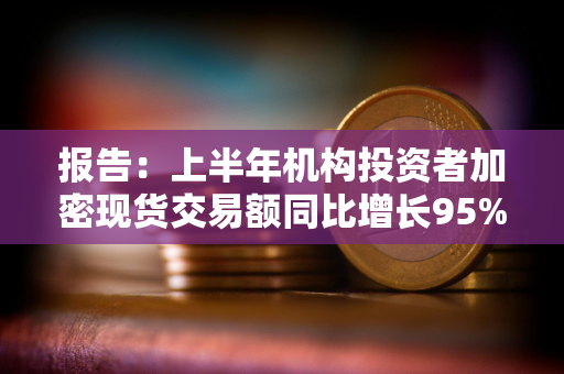 报告：上半年机构投资者加密现货交易额同比增长95%