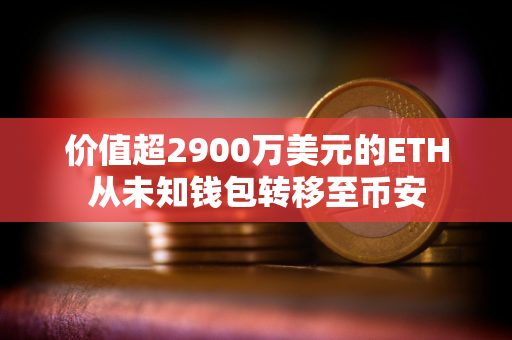 价值超2900万美元的ETH从未知钱包转移至币安