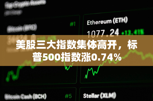 美股三大指数集体高开，标普500指数涨0.74%