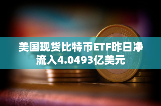 美国现货比特币ETF昨日净流入4.0493亿美元