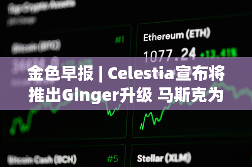 金色早报 | Celestia宣布将推出Ginger升级 马斯克为特朗普花费1.32亿美元