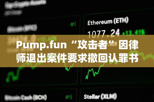 Pump.fun“攻击者”因律师退出案件要求撤回认罪书