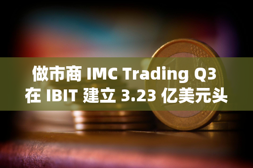 做市商 IMC Trading Q3 在 IBIT 建立 3.23 亿美元头寸