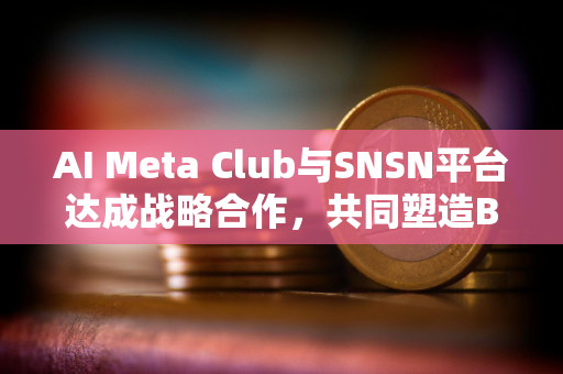 AI Meta Club与SNSN平台达成战略合作，共同塑造BTC生态未来