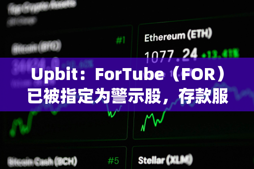 Upbit：ForTube（FOR）已被指定为警示股，存款服务将暂停