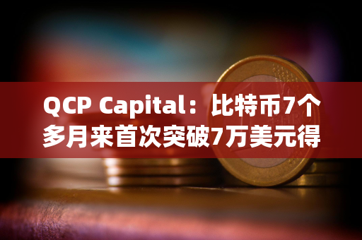 QCP Capital：比特币7个多月来首次突破7万美元得益于多种因素