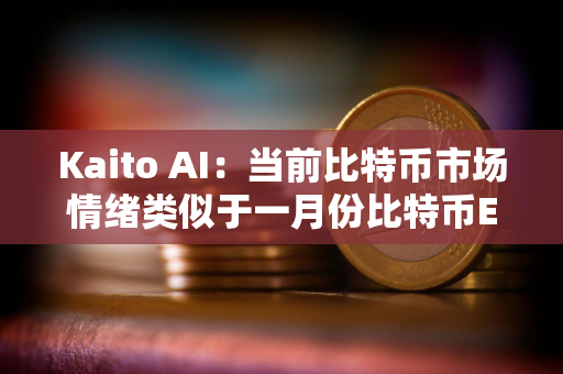 Kaito AI：当前比特币市场情绪类似于一月份比特币ETF批准时