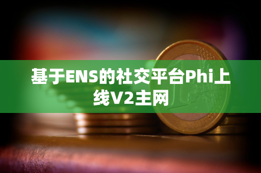 基于ENS的社交平台Phi上线V2主网