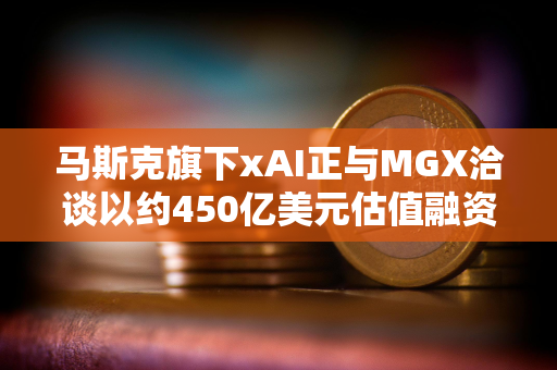 马斯克旗下xAI正与MGX洽谈以约450亿美元估值融资50亿美元