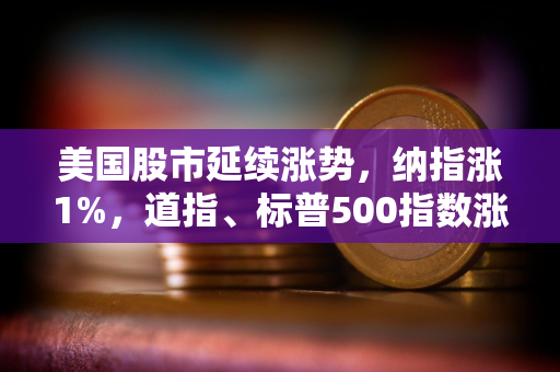 美国股市延续涨势，纳指涨1%，道指、标普500指数涨0.8%