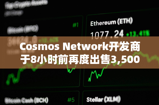 Cosmos Network开发商于8小时前再度出售3,500枚ETH，价值872万美元