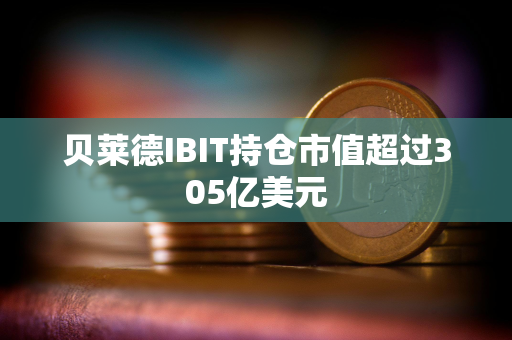 贝莱德IBIT持仓市值超过305亿美元