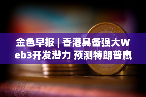 金色早报 | 香港具备强大Web3开发潜力 预测特朗普赢得美国总统大选概率为57.5%